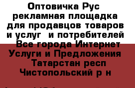 Оптовичка.Рус: рекламная площадка для продавцов товаров и услуг, и потребителей! - Все города Интернет » Услуги и Предложения   . Татарстан респ.,Чистопольский р-н